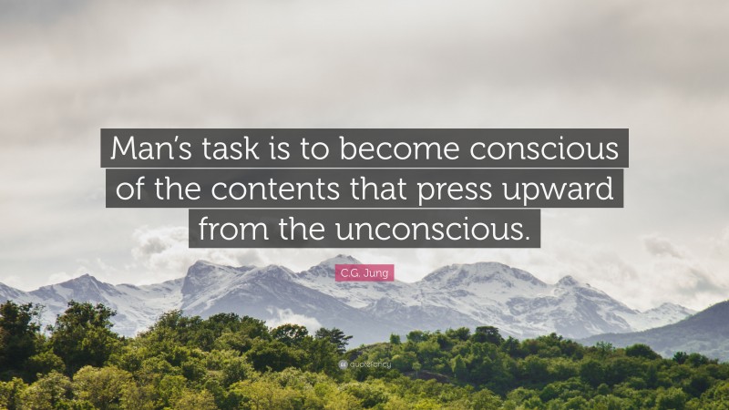 C.G. Jung Quote: “Man’s task is to become conscious of the contents that press upward from the unconscious.”