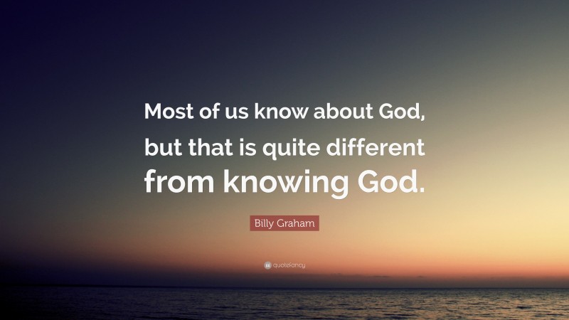 Billy Graham Quote: “Most of us know about God, but that is quite different from knowing God.”