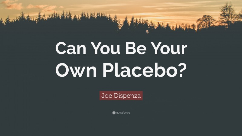 Joe Dispenza Quote: “Can You Be Your Own Placebo?”