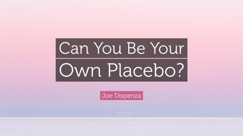 Joe Dispenza Quote: “Can You Be Your Own Placebo?”