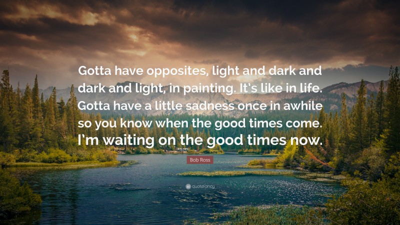 Bob Ross Quote: “Gotta have opposites, light and dark and dark and light, in painting. It’s like in life. Gotta have a little sadness once in awhile so you know when the good times come. I’m waiting on the good times now.”