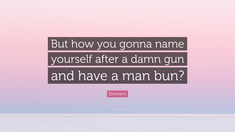 Eminem Quote: “But how you gonna name yourself after a damn gun and have a man bun?”