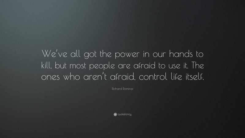 Richard Ramirez Quote: “We’ve all got the power in our hands to kill, but most people are afraid to use it. The ones who aren’t afraid, control life itself.”