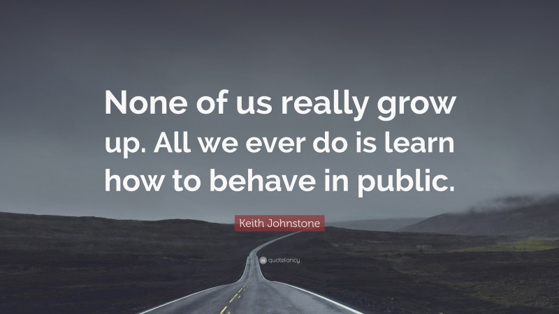 Keith Johnstone Quote: “None of us really grow up. All we ever do is learn how to behave in public.”