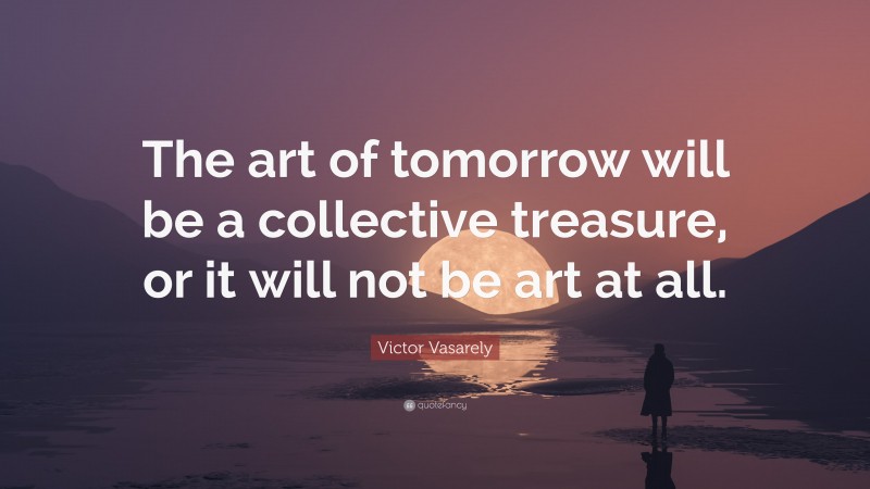 Victor Vasarely Quote: “The art of tomorrow will be a collective treasure, or it will not be art at all.”