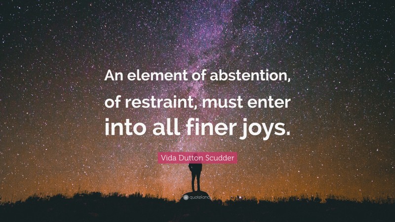 Vida Dutton Scudder Quote: “An element of abstention, of restraint, must enter into all finer joys.”