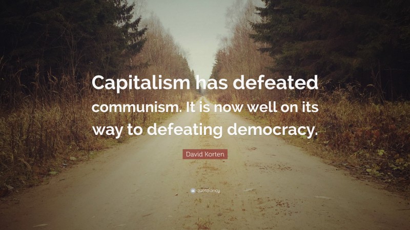 David Korten Quote: “Capitalism has defeated communism. It is now well on its way to defeating democracy.”