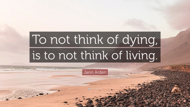 Jann Arden Quote: “To not think of dying, is to not think of living.”