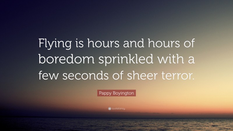 Pappy Boyington Quote: “Flying is hours and hours of boredom sprinkled with a few seconds of sheer terror.”