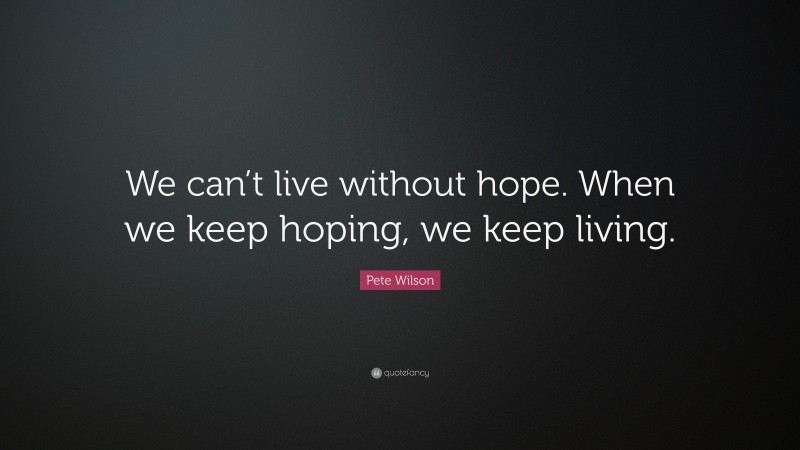 Pete Wilson Quote: “We can’t live without hope. When we keep hoping, we keep living.”