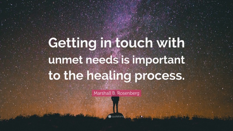 Marshall B. Rosenberg Quote: “Getting in touch with unmet needs is important to the healing process.”
