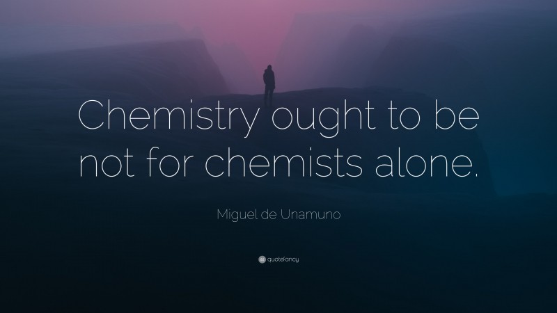 Miguel de Unamuno Quote: “Chemistry ought to be not for chemists alone.”