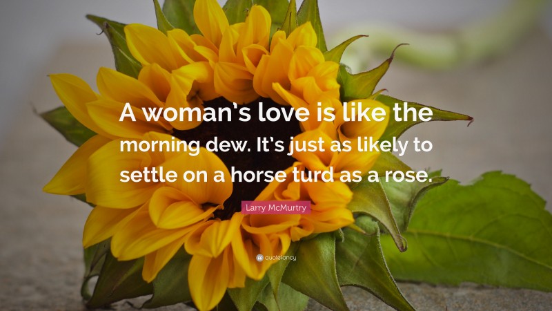 Larry McMurtry Quote: “A woman’s love is like the morning dew. It’s just as likely to settle on a horse turd as a rose.”