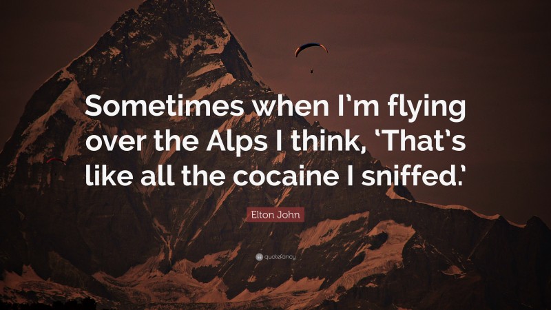 Elton John Quote: “Sometimes when I’m flying over the Alps I think, ‘That’s like all the cocaine I sniffed.’”