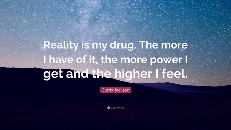 Curtis Jackson Quote: “Reality is my drug. The more I have of it, the more power I get and the higher I feel.”