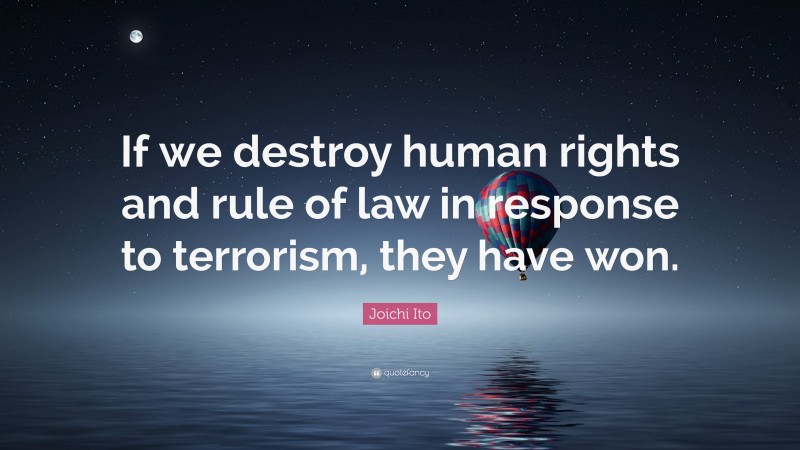 Joichi Ito Quote: “If we destroy human rights and rule of law in response to terrorism, they have won.”
