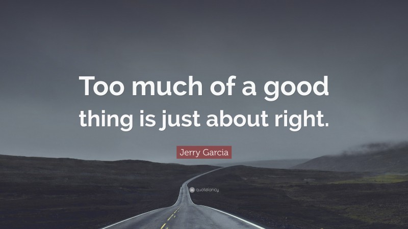 Jerry Garcia Quote: “Too much of a good thing is just about right.”