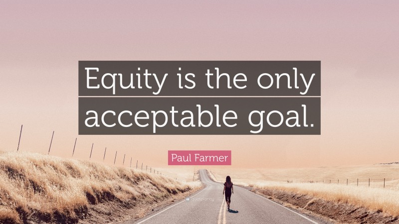 Paul Farmer Quote: “Equity is the only acceptable goal.”