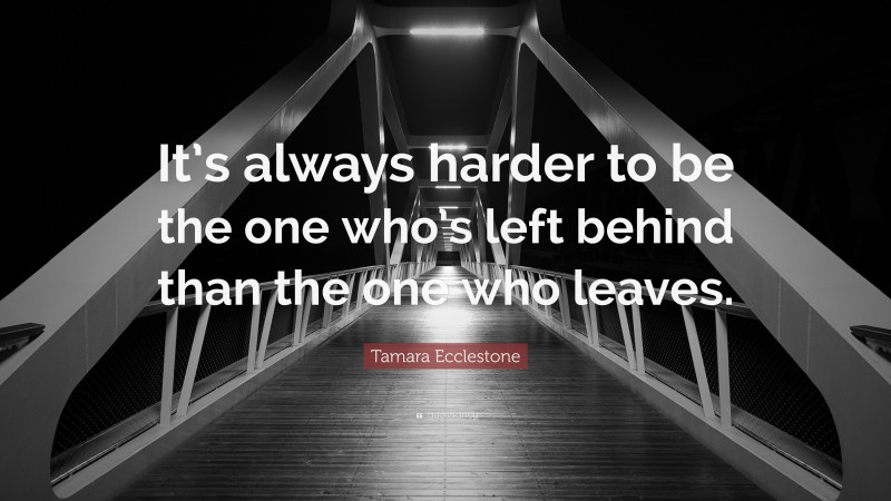 Tamara Ecclestone Quote: “It’s always harder to be the one who’s left behind than the one who leaves.”