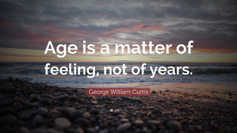 George William Curtis Quote: “Age is a matter of feeling, not of years.”