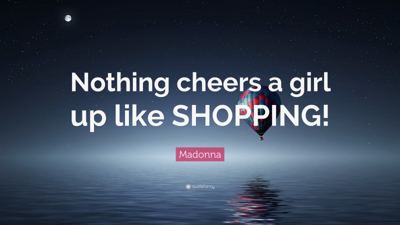 Madonna Quote: “Nothing cheers a girl up like SHOPPING!”