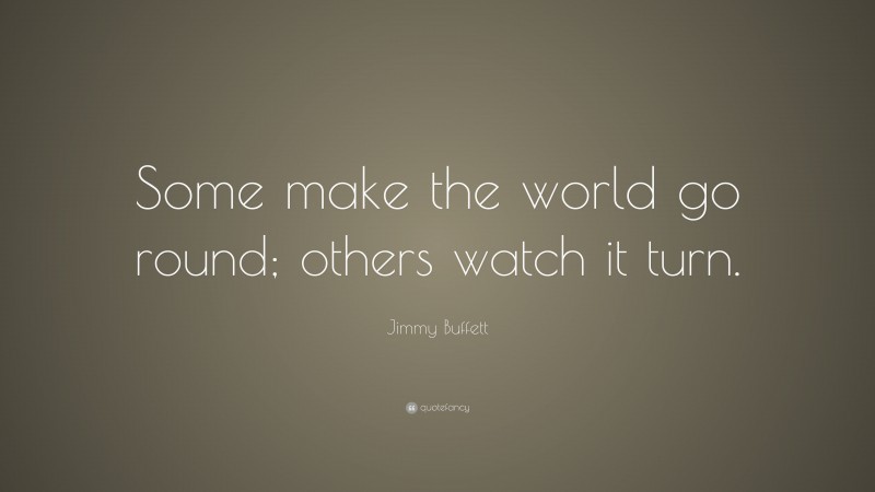 Jimmy Buffett Quote: “Some make the world go round; others watch it turn.”