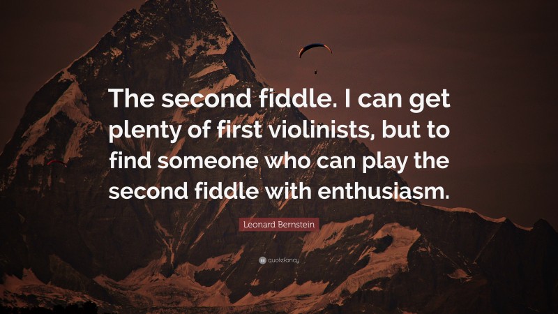Leonard Bernstein Quote: “The second fiddle. I can get plenty of first violinists, but to find someone who can play the second fiddle with enthusiasm.”