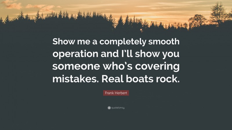 Frank Herbert Quote: “Show me a completely smooth operation and I’ll show you someone who’s covering mistakes. Real boats rock.”