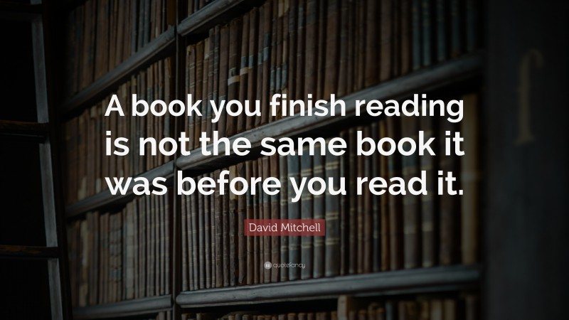David Mitchell Quote: “A book you finish reading is not the same book it was before you read it.”