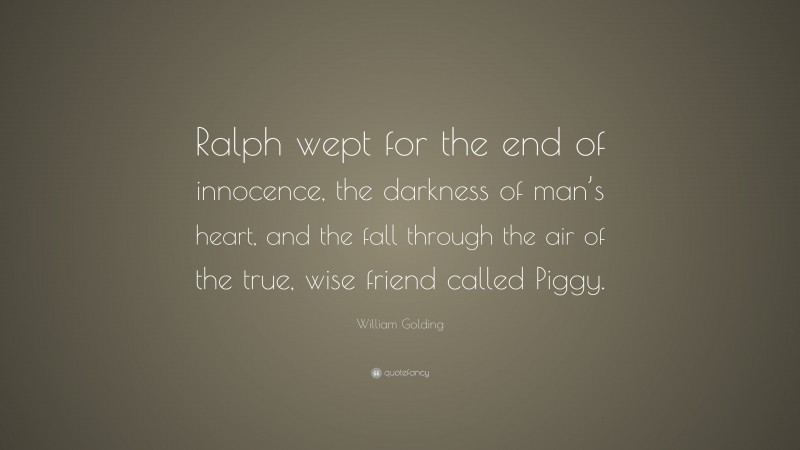 William Golding Quote: “Ralph wept for the end of innocence, the darkness of man’s heart, and the fall through the air of the true, wise friend called Piggy.”