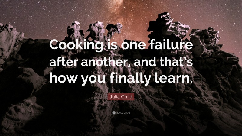 Julia Child Quote: “Cooking is one failure after another, and that’s how you finally learn.”
