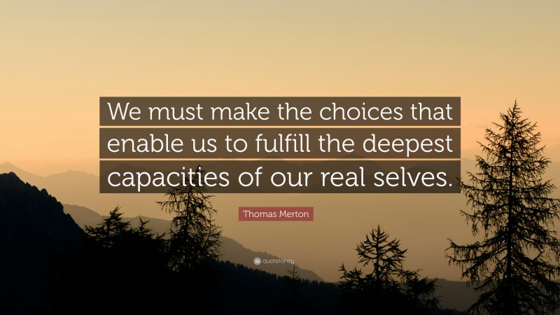 Thomas Merton Quote: “We must make the choices that enable us to fulfill the deepest capacities of our real selves.”