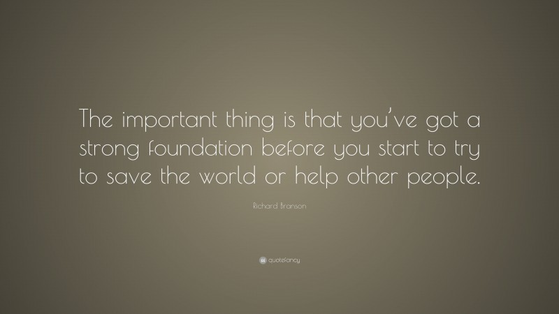 Richard Branson Quote: “The important thing is that you’ve got a strong foundation before you start to try to save the world or help other people.”