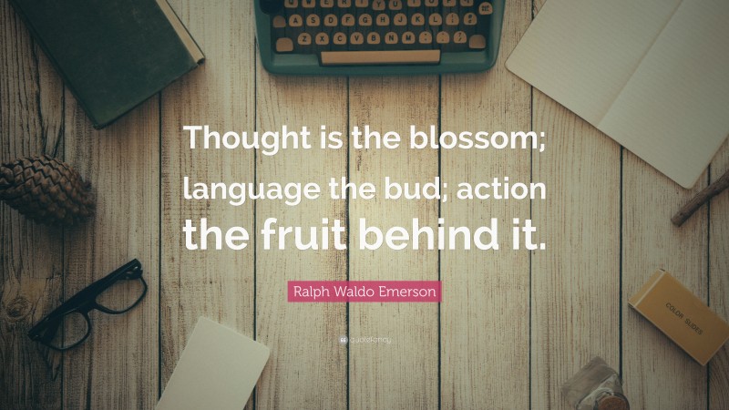 Ralph Waldo Emerson Quote: “Thought is the blossom; language the bud; action the fruit behind it.”
