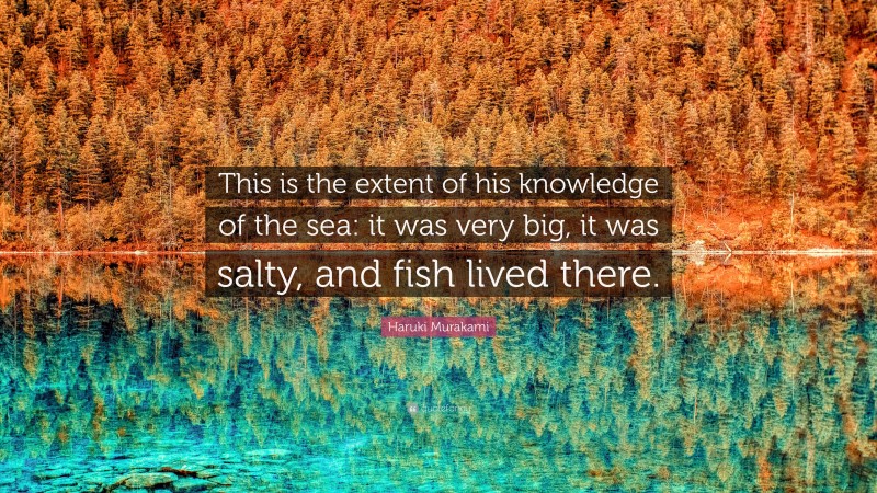 Haruki Murakami Quote: “This is the extent of his knowledge of the sea: it was very big, it was salty, and fish lived there.”