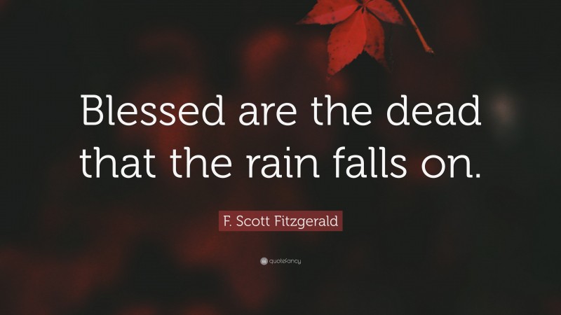 F. Scott Fitzgerald Quote: “Blessed are the dead that the rain falls on.”