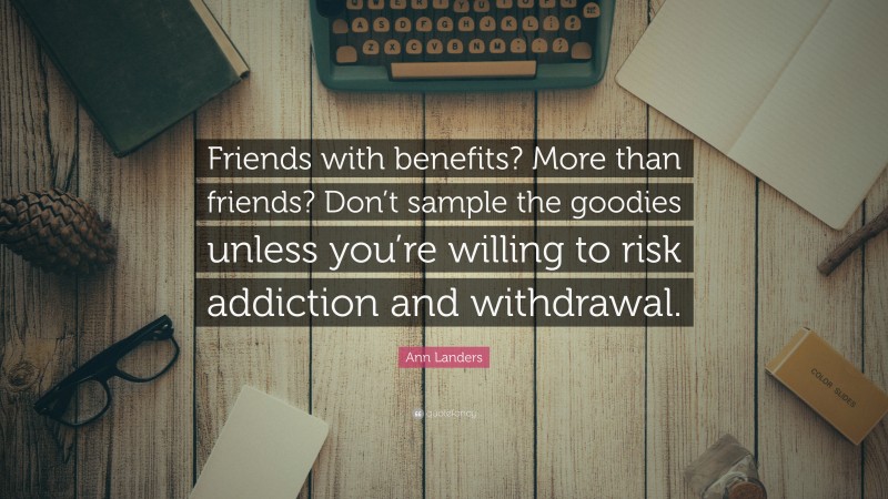 Ann Landers Quote: “Friends with benefits? More than friends? Don’t sample the goodies unless you’re willing to risk addiction and withdrawal.”