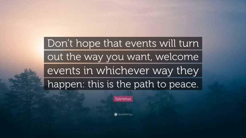 Epictetus Quote: “Don’t hope that events will turn out the way you want, welcome events in whichever way they happen: this is the path to peace.”
