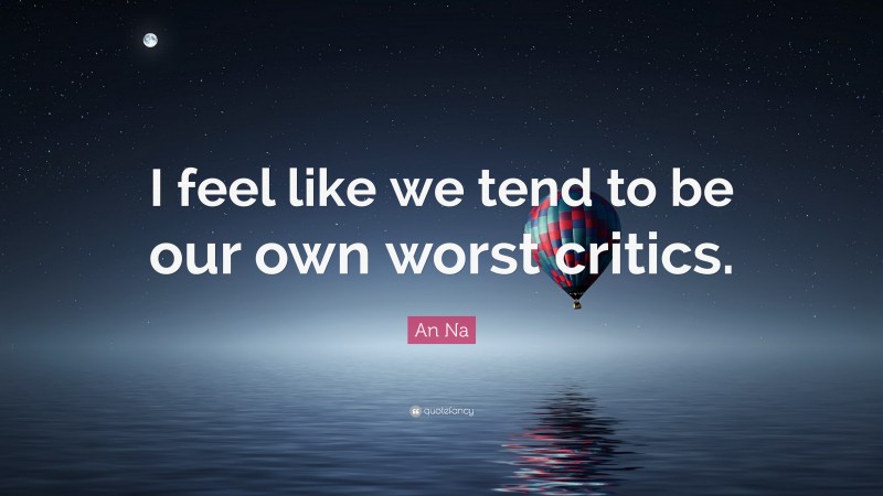 An Na Quote: “I feel like we tend to be our own worst critics.”