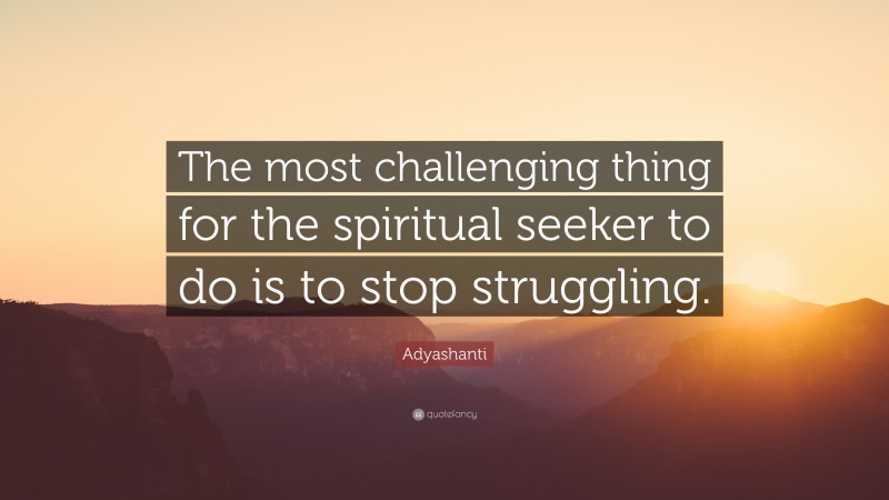 Adyashanti Quote: “The most challenging thing for the spiritual seeker to do is to stop struggling.”