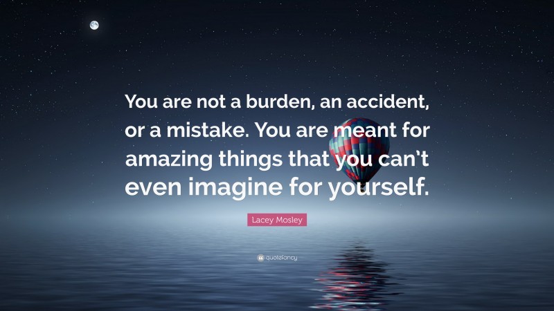 Lacey Mosley Quote: “You are not a burden, an accident, or a mistake. You are meant for amazing things that you can’t even imagine for yourself.”