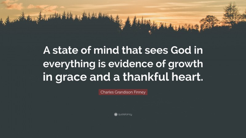 Charles Grandison Finney Quote: “A state of mind that sees God in everything is evidence of growth in grace and a thankful heart.”
