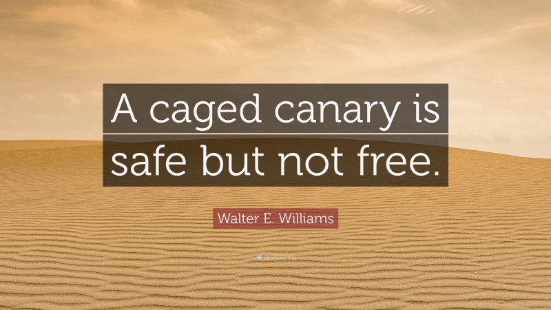 Walter E. Williams Quote: “A caged canary is safe but not free.”