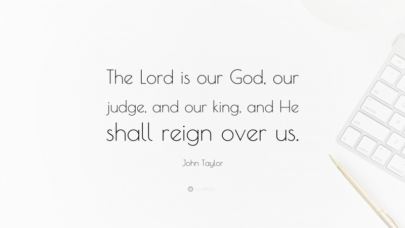 John Taylor Quote: “The Lord is our God, our judge, and our king, and He shall reign over us.”