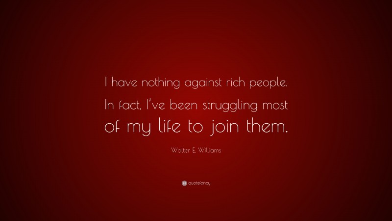 Walter E. Williams Quote: “I have nothing against rich people. In fact, I’ve been struggling most of my life to join them.”