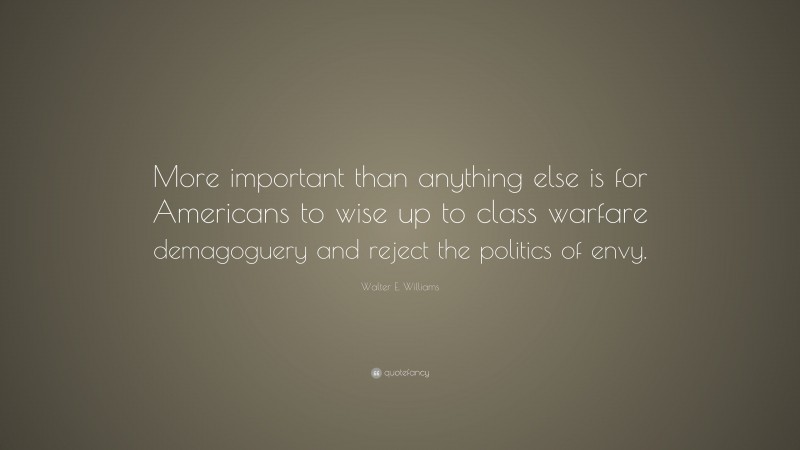 Walter E. Williams Quote: “More important than anything else is for Americans to wise up to class warfare demagoguery and reject the politics of envy.”