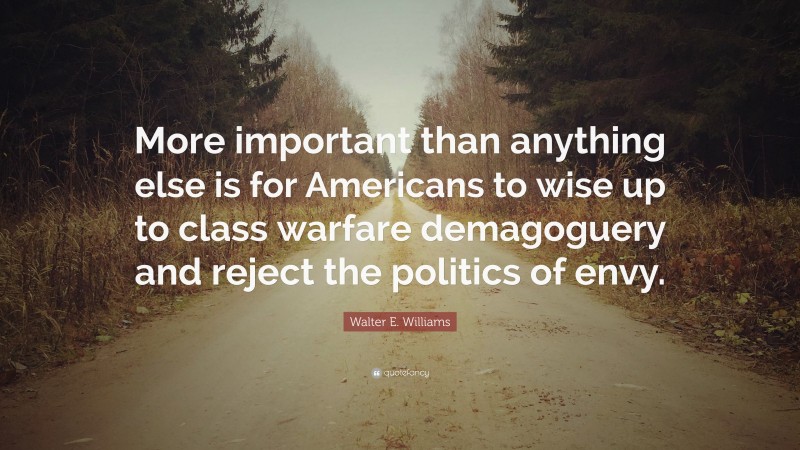 Walter E. Williams Quote: “More important than anything else is for Americans to wise up to class warfare demagoguery and reject the politics of envy.”