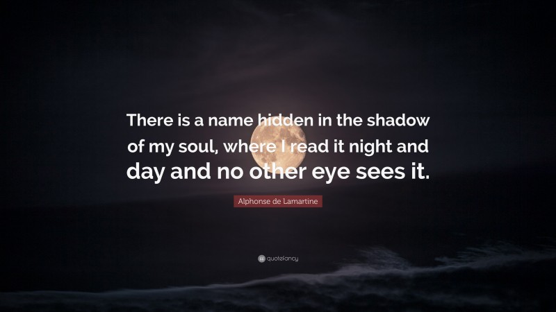 Alphonse de Lamartine Quote: “There is a name hidden in the shadow of my soul, where I read it night and day and no other eye sees it.”