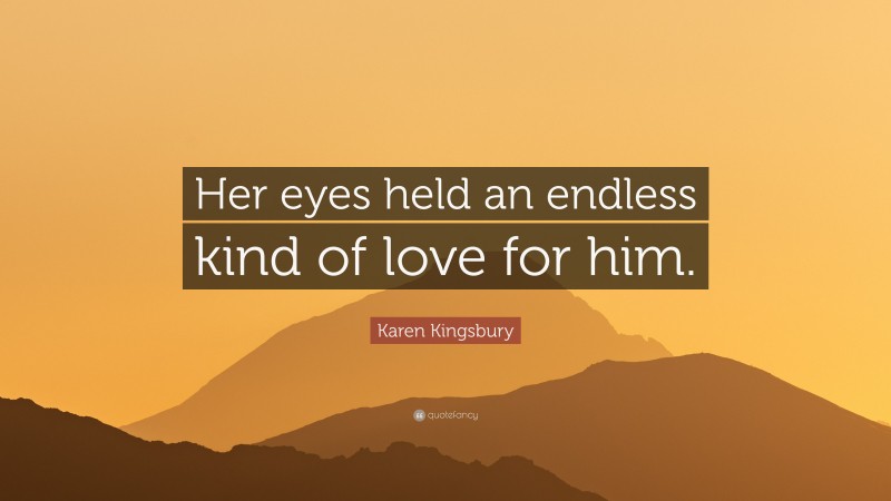 Karen Kingsbury Quote: “Her eyes held an endless kind of love for him.”