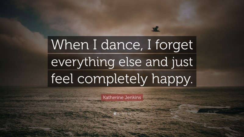 Katherine Jenkins Quote: “When I dance, I forget everything else and just feel completely happy.”